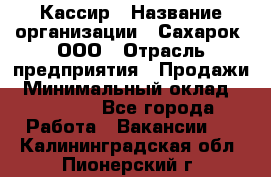 Кассир › Название организации ­ Сахарок, ООО › Отрасль предприятия ­ Продажи › Минимальный оклад ­ 13 850 - Все города Работа » Вакансии   . Калининградская обл.,Пионерский г.